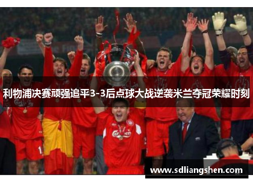 利物浦决赛顽强追平3-3后点球大战逆袭米兰夺冠荣耀时刻