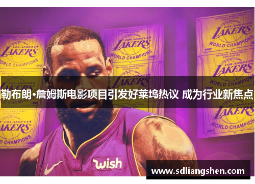 勒布朗·詹姆斯电影项目引发好莱坞热议 成为行业新焦点 勒布朗·詹姆斯电影项目引发好莱坞热议 成为行业新焦点