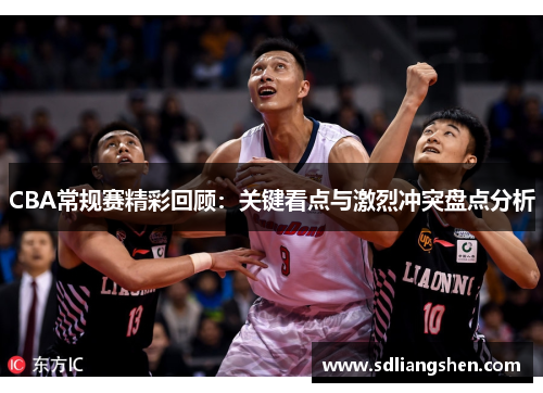CBA常规赛精彩回顾：关键看点与激烈冲突盘点分析