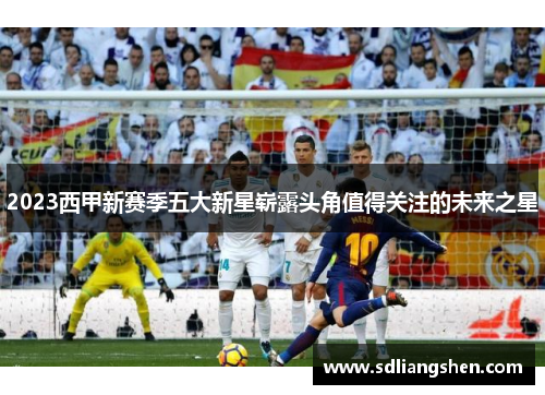 2023西甲新赛季五大新星崭露头角值得关注的未来之星