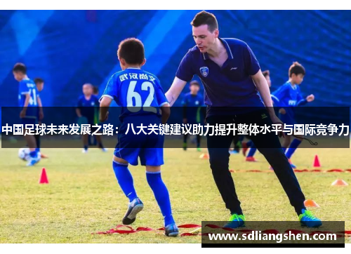 中国足球未来发展之路:八大关键建议助力提升整体水平与国际竞争力 中国足球未来发展之路:八大关键建议助力提升整体水平与国际竞争力