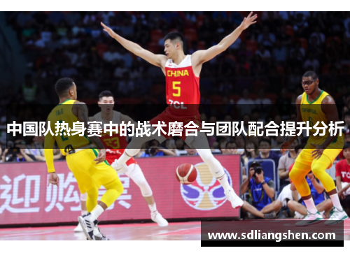 中国队热身赛中的战术磨合与团队配合提升分析
