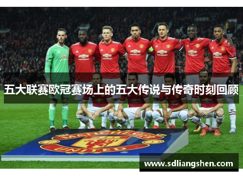 五大联赛欧冠赛场上的五大传说与传奇时刻回顾