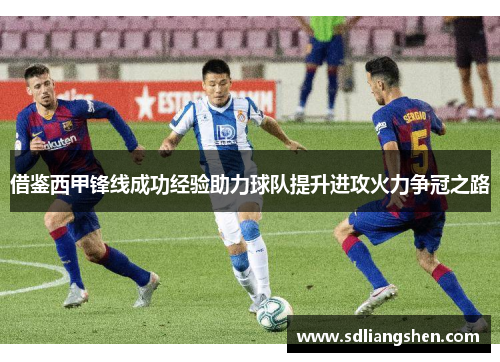 借鉴西甲锋线成功经验助力球队提升进攻火力争冠之路 借鉴西甲锋线成功经验助力球队提升进攻火力争冠之路