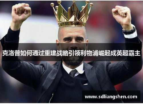 克洛普如何通过重建战略引领利物浦崛起成英超霸主 克洛普如何通过重建战略引领利物浦崛起成英超霸主