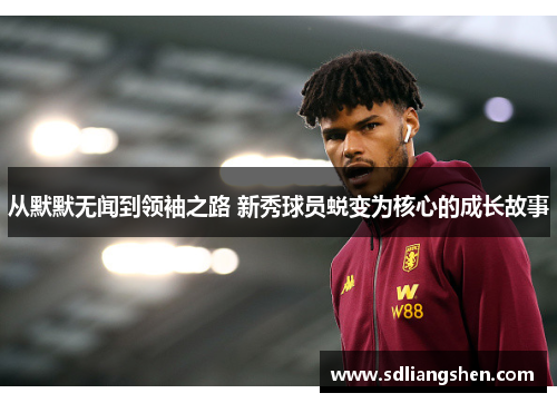 从默默无闻到领袖之路 新秀球员蜕变为核心的成长故事