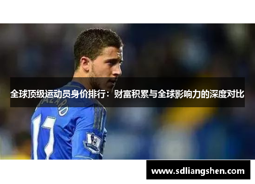 全球顶级运动员身价排行:财富积累与全球影响力的深度对比 全球顶级运动员身价排行:财富积累与全球影响力的深度对比
