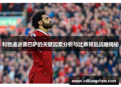 利物浦逆袭巴萨的关键因素分析与比赛背后战略揭秘
