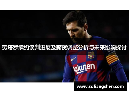 劳塔罗续约谈判进展及薪资调整分析与未来影响探讨