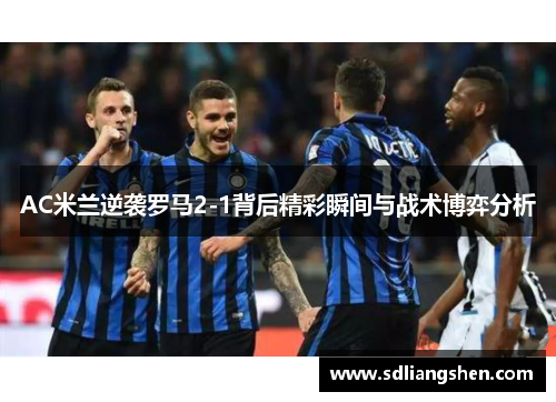 AC米兰逆袭罗马2-1背后精彩瞬间与战术博弈分析