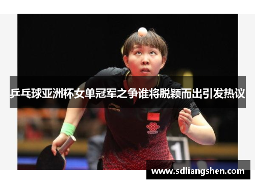 乒乓球亚洲杯女单冠军之争谁将脱颖而出引发热议