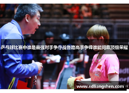 乒乓球比赛中谁是最强对手争夺战各路高手争锋谁能问鼎顶级荣耀