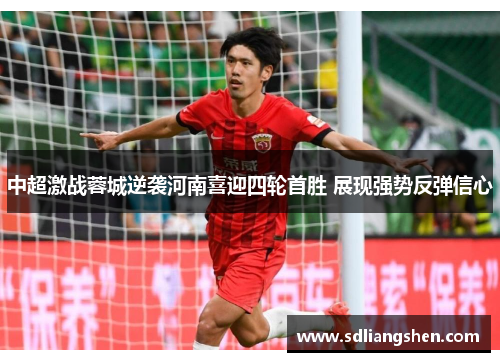中超激战蓉城逆袭河南喜迎四轮首胜 展现强势反弹信心