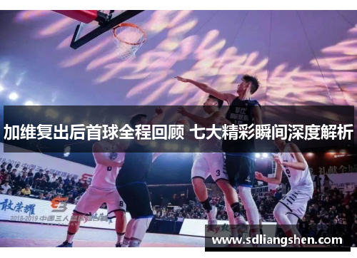 加维复出后首球全程回顾 七大精彩瞬间深度解析