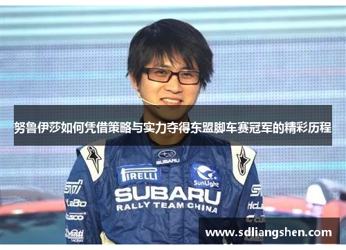 努鲁伊莎如何凭借策略与实力夺得东盟脚车赛冠军的精彩历程