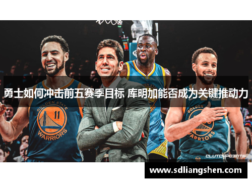 勇士如何冲击前五赛季目标 库明加能否成为关键推动力