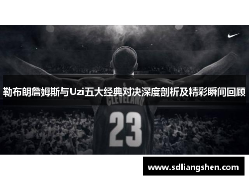 勒布朗詹姆斯与Uzi五大经典对决深度剖析及精彩瞬间回顾