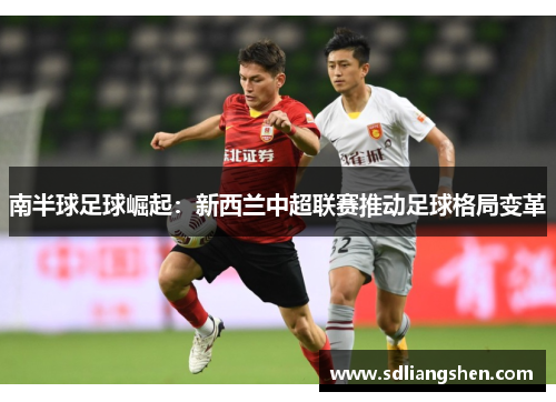南半球足球崛起:新西兰中超联赛推动足球格局变革 南半球足球崛起:新西兰中超联赛推动足球格局变革