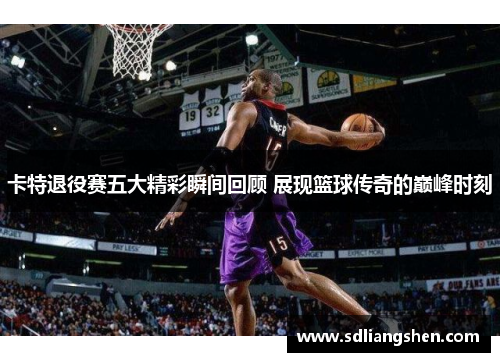 卡特退役赛五大精彩瞬间回顾 展现篮球传奇的巅峰时刻