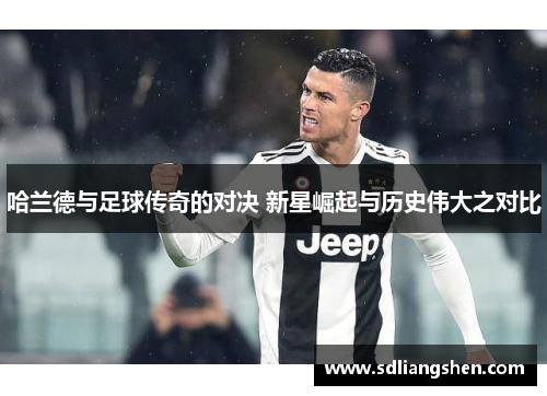 哈兰德与足球传奇的对决 新星崛起与历史伟大之对比