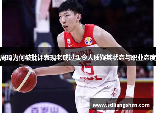 周琦为何被批评表现老成过头令人质疑其状态与职业态度