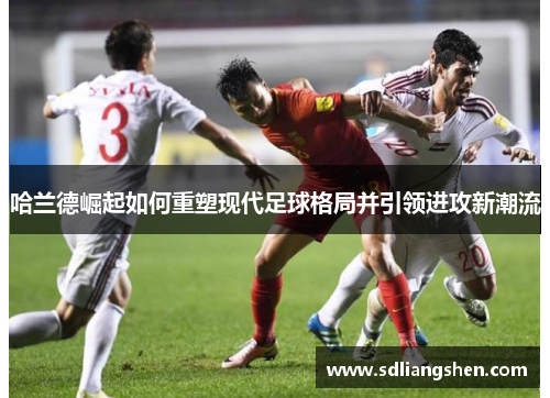 哈兰德崛起如何重塑现代足球格局并引领进攻新潮流