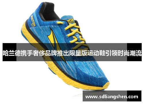 哈兰德携手奢侈品牌推出限量版运动鞋引领时尚潮流