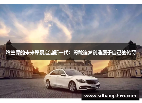 哈兰德的未来愿景启迪新一代：勇敢追梦创造属于自己的传奇