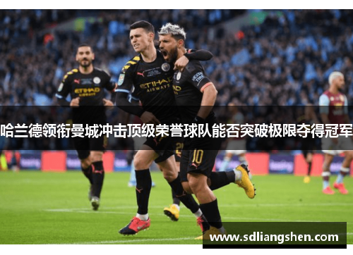 哈兰德领衔曼城冲击顶级荣誉球队能否突破极限夺得冠军