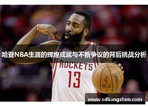 哈登NBA生涯的辉煌成就与不断争议的背后挑战分析