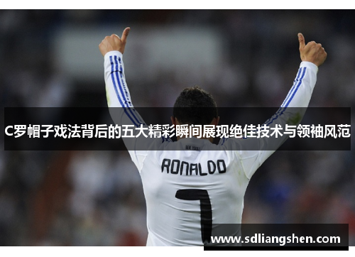 C罗帽子戏法背后的五大精彩瞬间展现绝佳技术与领袖风范