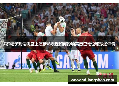 C罗帽子戏法再度上演精彩表现如何影响其历史地位和球迷评价