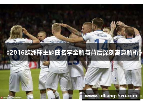 《2016欧洲杯主题曲名字全解与背后深刻寓意解析》
