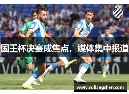 国王杯决赛成焦点，媒体集中报道