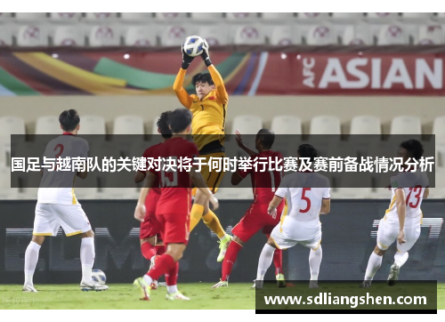 国足与越南队的关键对决将于何时举行比赛及赛前备战情况分析