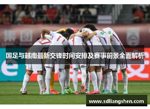 国足与越南最新交锋时间安排及赛事前景全面解析