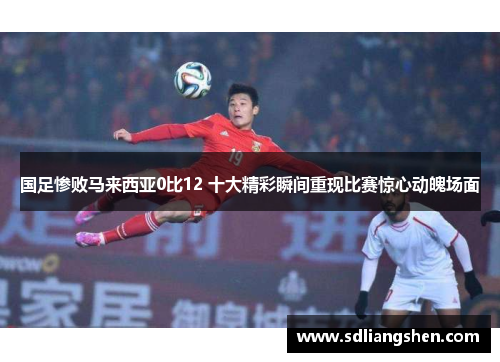国足惨败马来西亚0比12 十大精彩瞬间重现比赛惊心动魄场面
