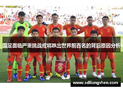 国足面临严重挑战或将跌出世界前百名的背后原因分析