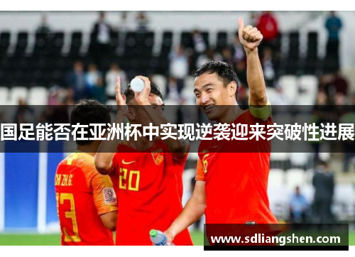 国足能否在亚洲杯中实现逆袭迎来突破性进展