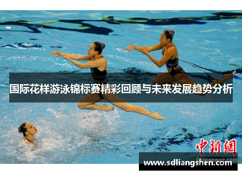 国际花样游泳锦标赛精彩回顾与未来发展趋势分析