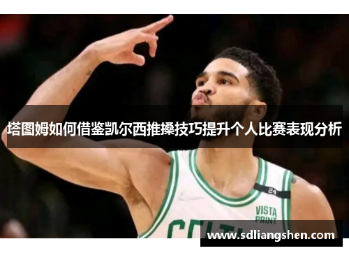 塔图姆如何借鉴凯尔西推搡技巧提升个人比赛表现分析 塔图姆如何借鉴凯尔西推搡技巧提升个人比赛表现分析