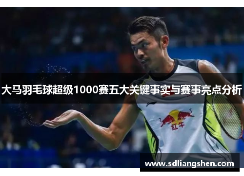 大马羽毛球超级1000赛五大关键事实与赛事亮点分析