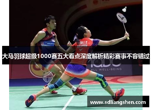大马羽球超级1000赛五大看点深度解析精彩赛事不容错过