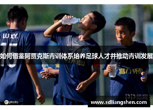 如何借鉴阿贾克斯青训体系培养足球人才并推动青训发展