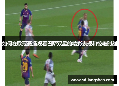 如何在欧冠赛场观看巴萨双星的精彩表现和惊艳时刻