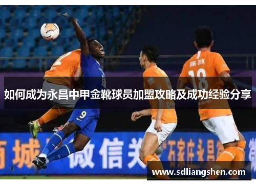 如何成为永昌中甲金靴球员加盟攻略及成功经验分享