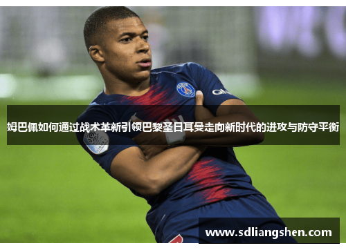 姆巴佩如何通过战术革新引领巴黎圣日耳曼走向新时代的进攻与防守平衡