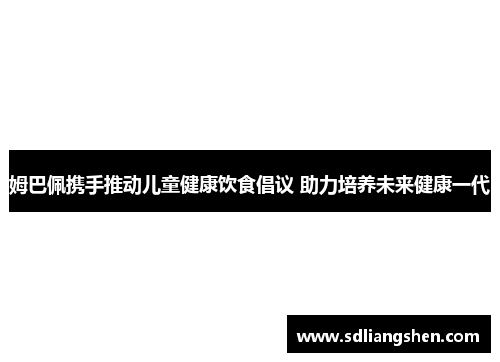 姆巴佩携手推动儿童健康饮食倡议 助力培养未来健康一代