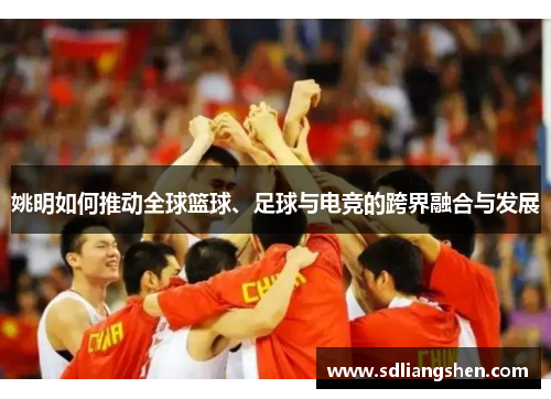 姚明如何推动全球篮球、足球与电竞的跨界融合与发展 姚明如何推动全球篮球、足球与电竞的跨界融合与发展