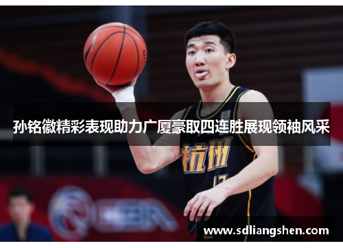孙铭徽精彩表现助力广厦豪取四连胜展现领袖风采